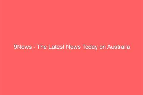 9News – The Latest News Today on Australia