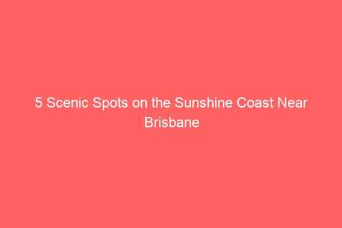 5 Scenic Spots on the Sunshine Coast Near Brisbane