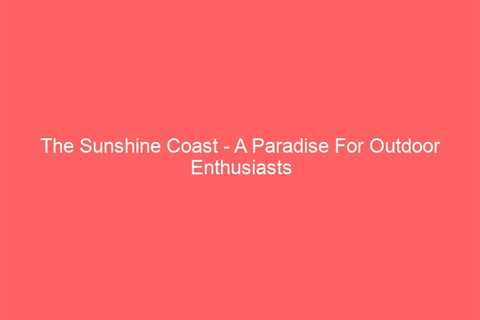 The Sunshine Coast – A Paradise For Outdoor Enthusiasts